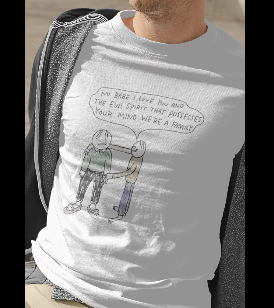 No Babe I Love You And The Evil Spirit That Possesses Your Mind We're A Family Wholesome Humor T-Shirt