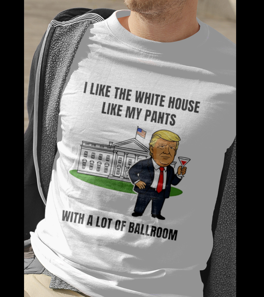 I Like The White House Like My Pants With A Lot Of Ballroom Trump T-Shirt