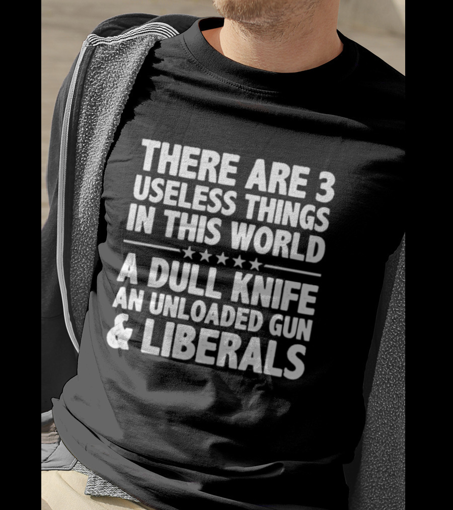 There Are 3 Useless Things In This World A Dull Knife An Unloaded Gun & Liberals T-Shirt