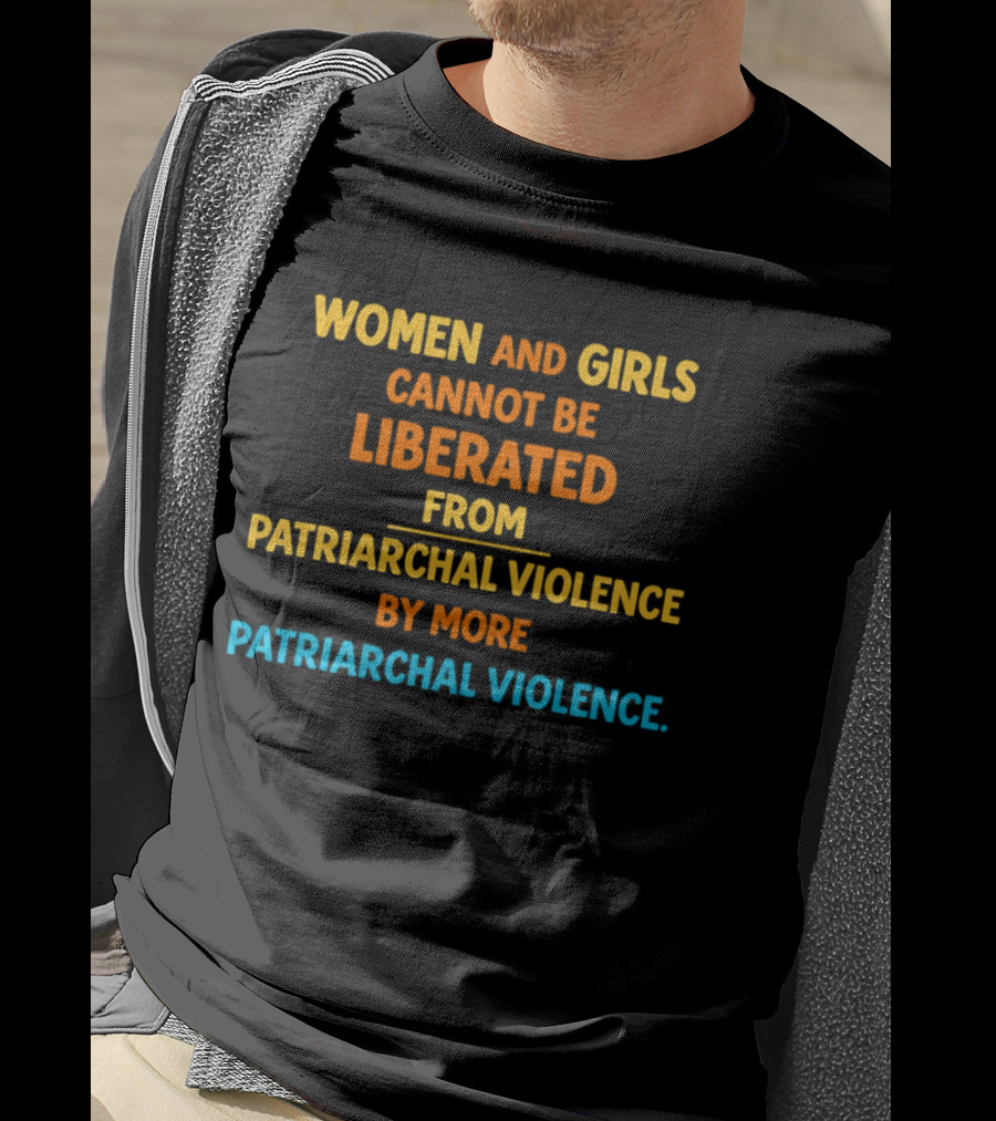 Women And Girls Cannot Be Liberated From Patriarchal Violence By More Patriarchal Violence T-Shirt