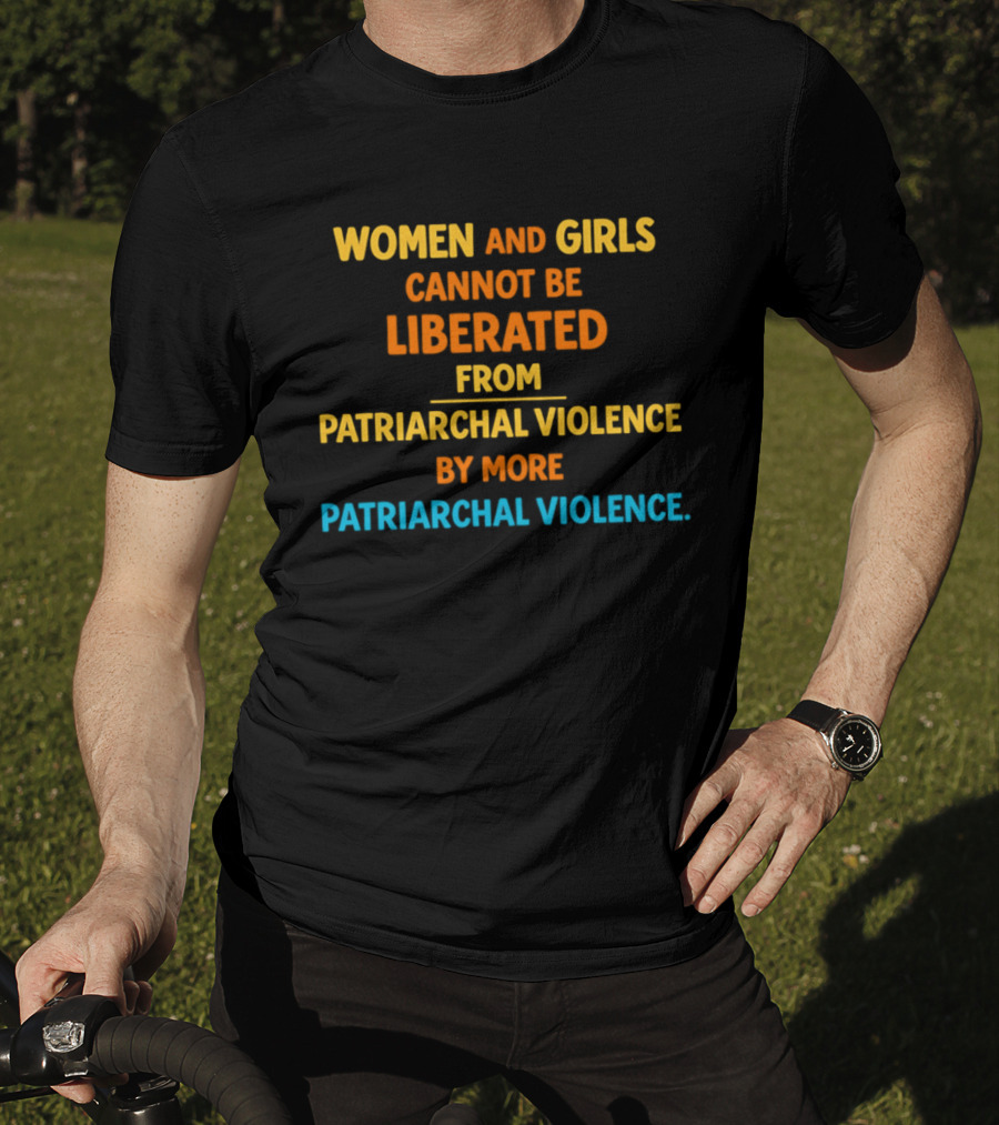 Women And Girls Cannot Be Liberated From Patriarchal Violence By More Patriarchal Violence T-Shirt