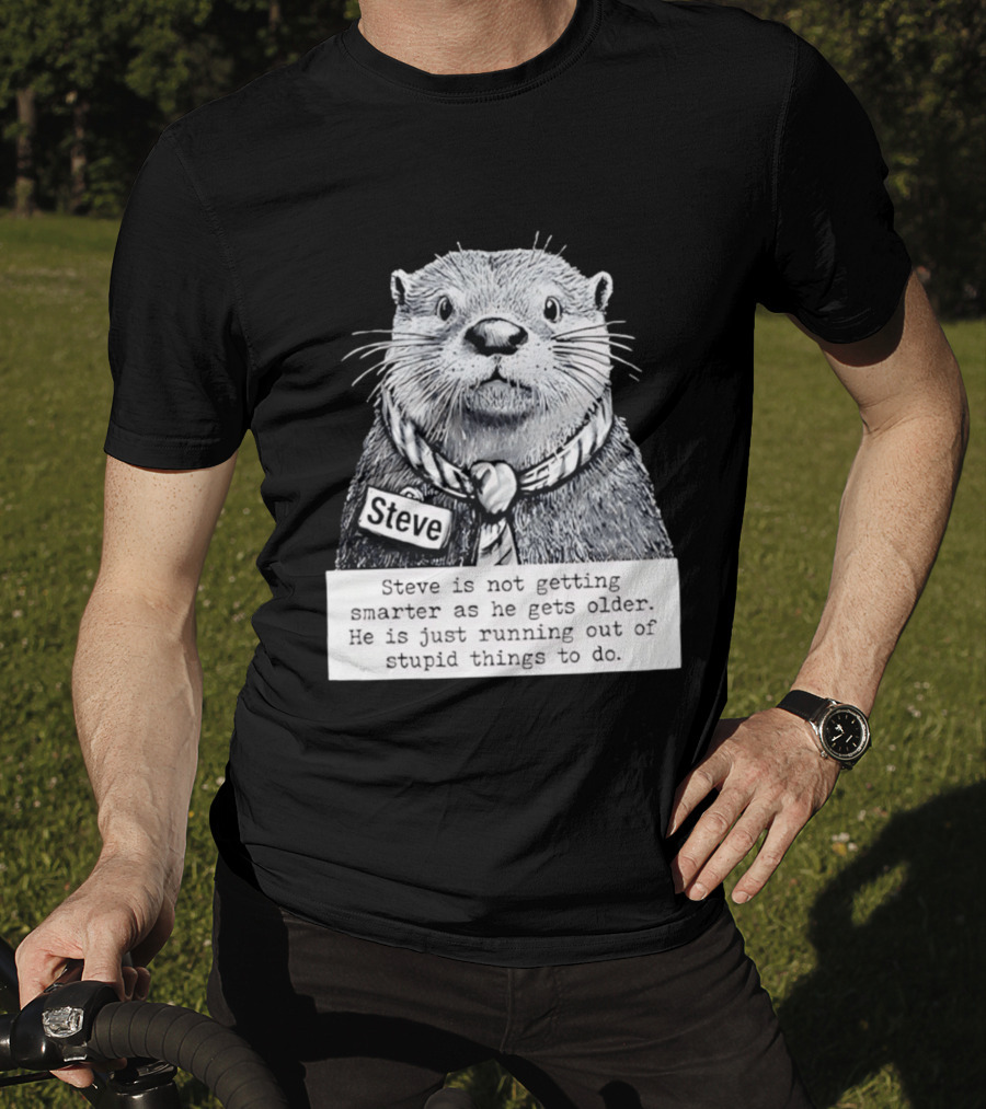 Steve Is Not Getting Smarter He Is Just Running Out Of Stupid Things To Do T-Shirt