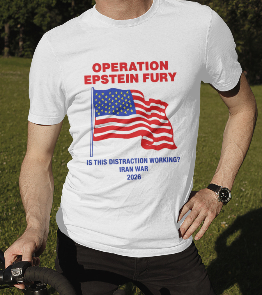 Operation Epstein Fury Is This Distraction Working Iran War 2026 T-Shirt