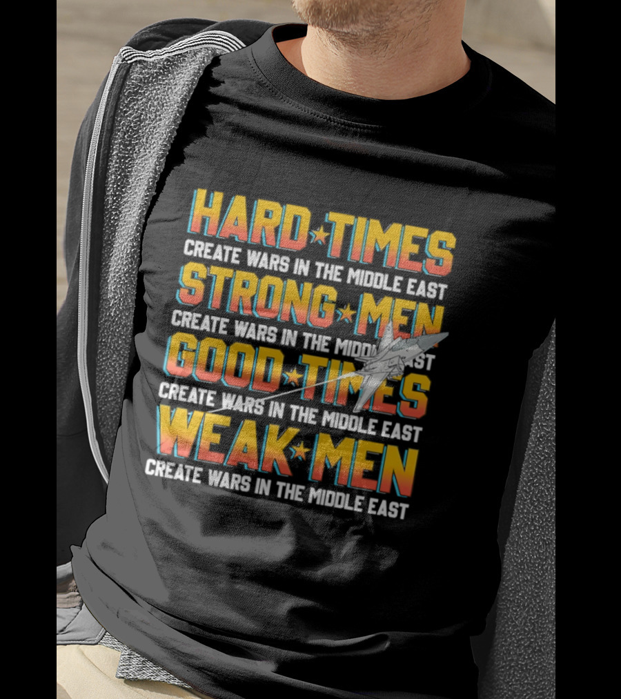 Hard Times Strong Men Good Times Weak Men Create Wars In The Middle East T-Shirt