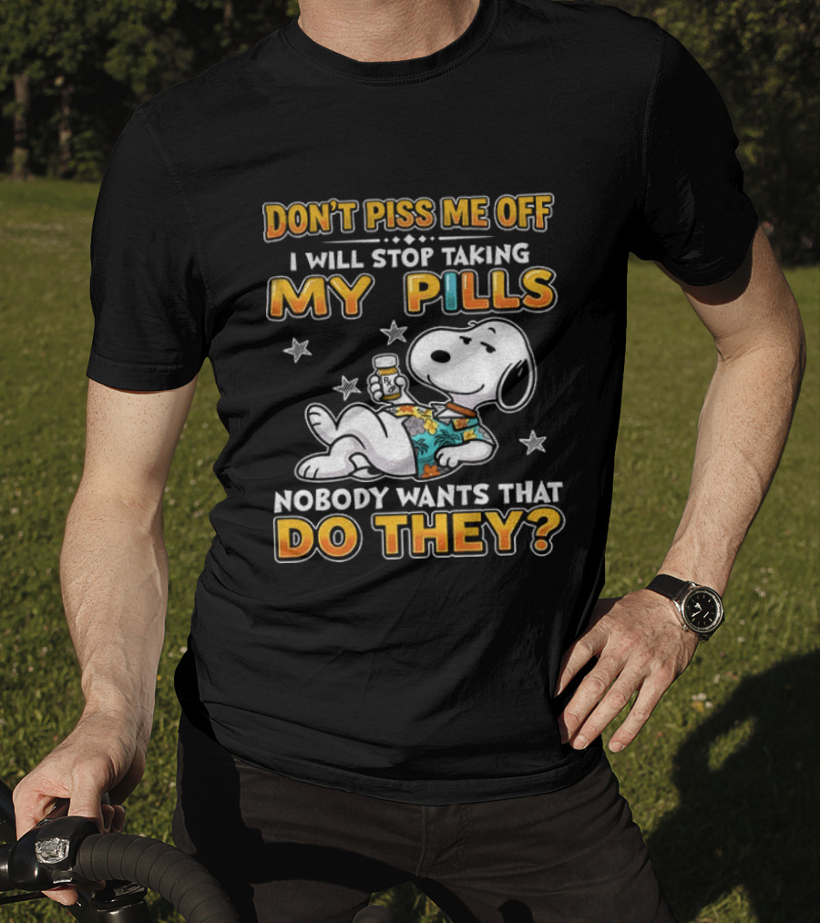 Snoopy Don't Piss Me Off I Will Stop Taking My Pills Nobody Wants That Do They T-Shirt