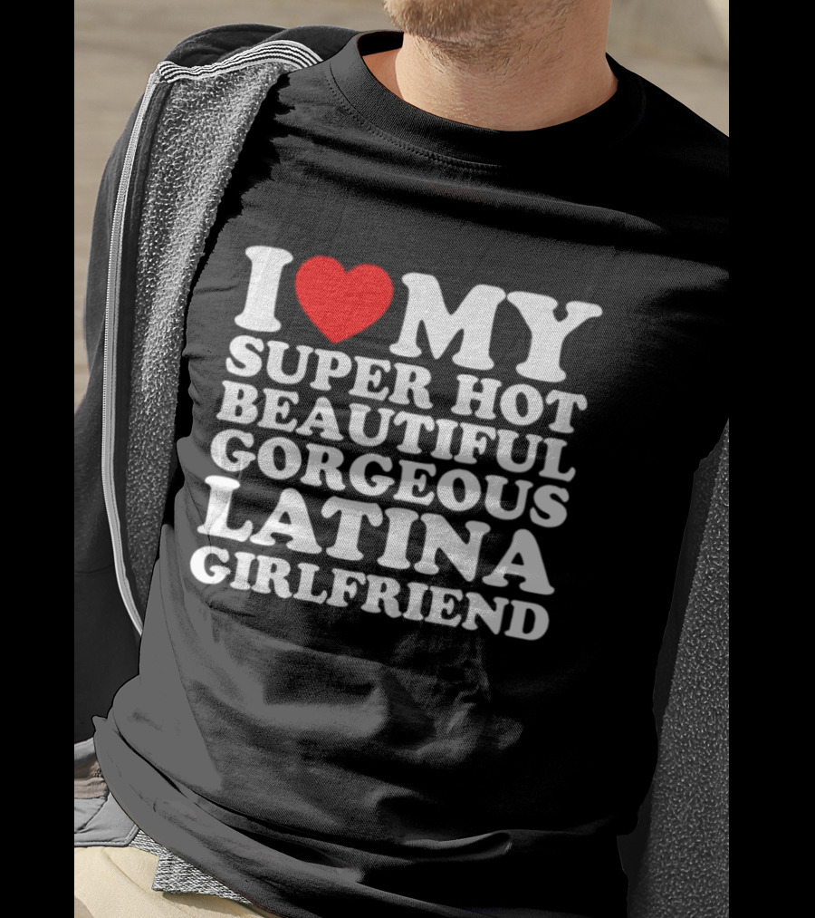 I Love My Super Hot Beautiful Gorgeous Latina Girlfriend T-Shirt
