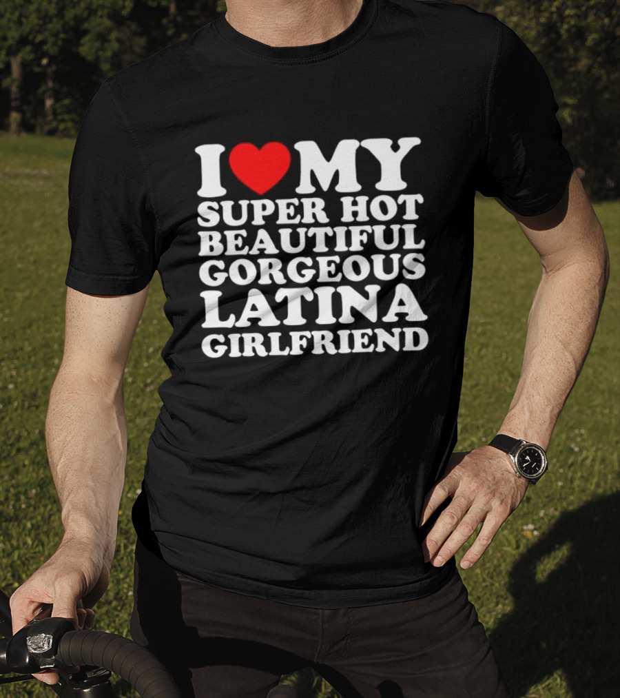 I Love My Super Hot Beautiful Gorgeous Latina Girlfriend T-Shirt