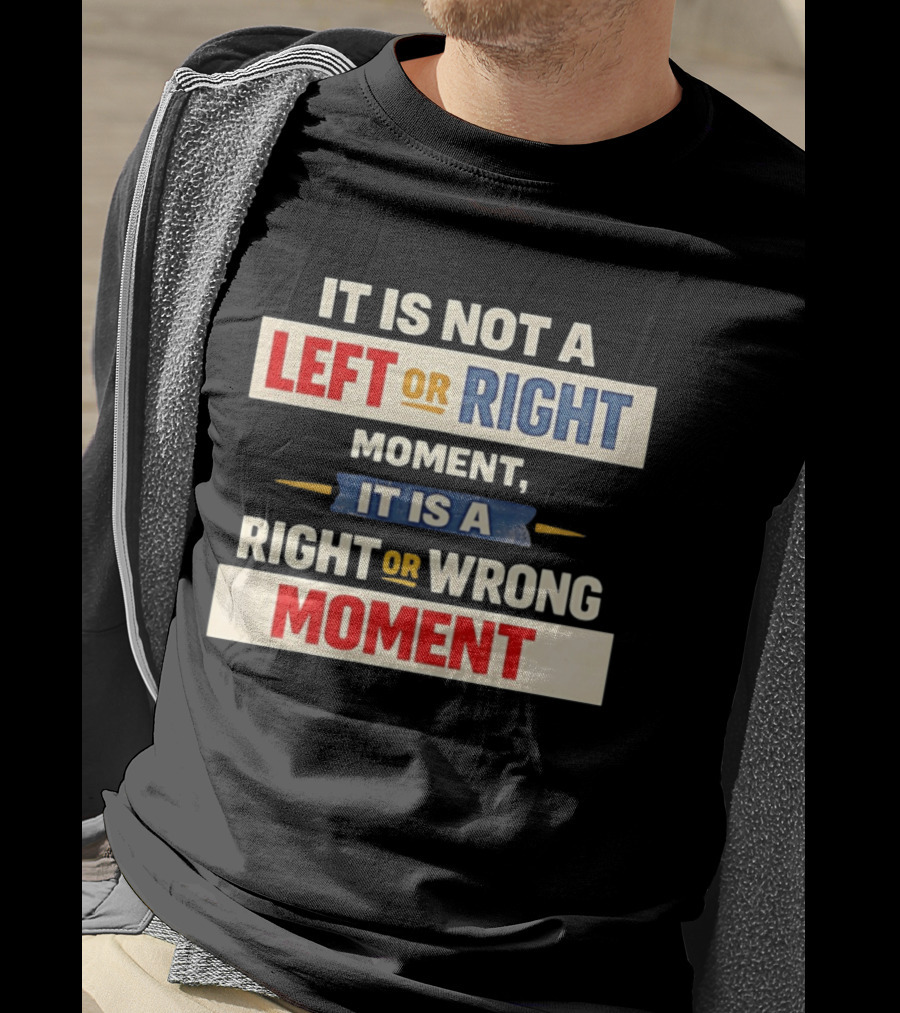 It Is Not A Left Or Right Moment It Is A Right Or Wrong Moment T-Shirt
