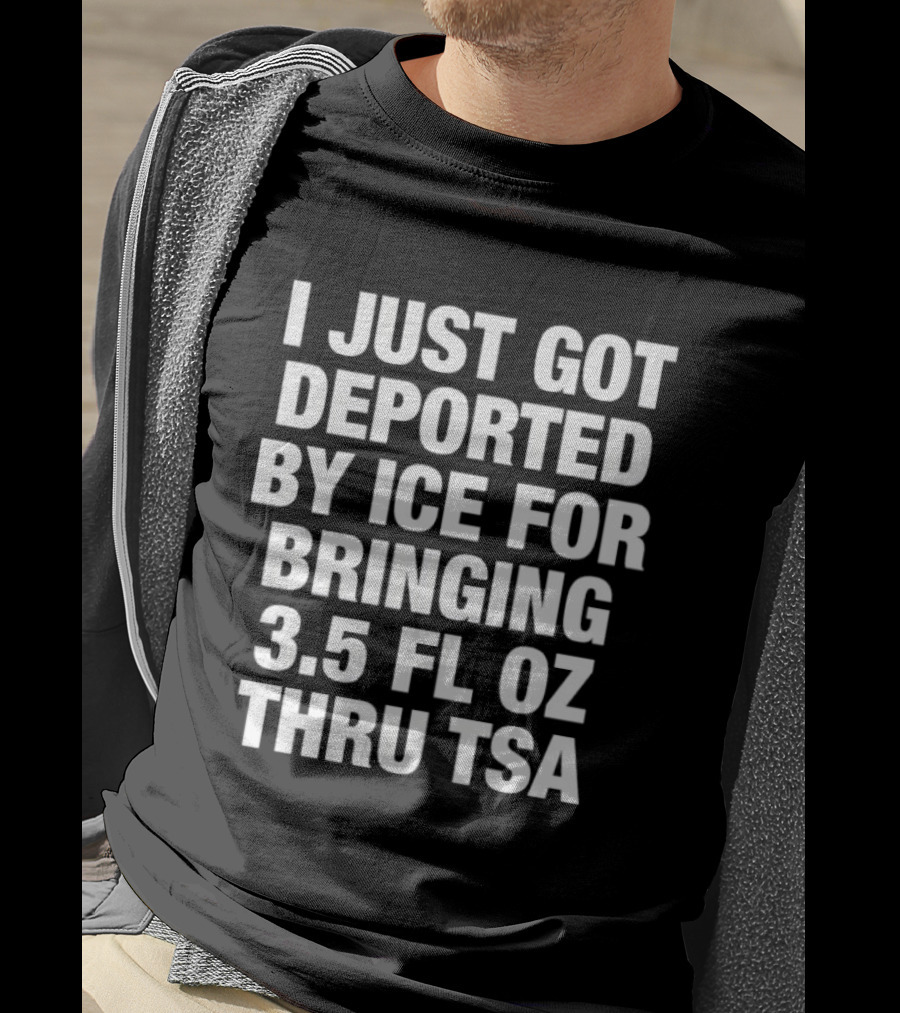 I Just Got Deported By ICE For Bringing 3.5 Fl Oz Thru TSA T-Shirt