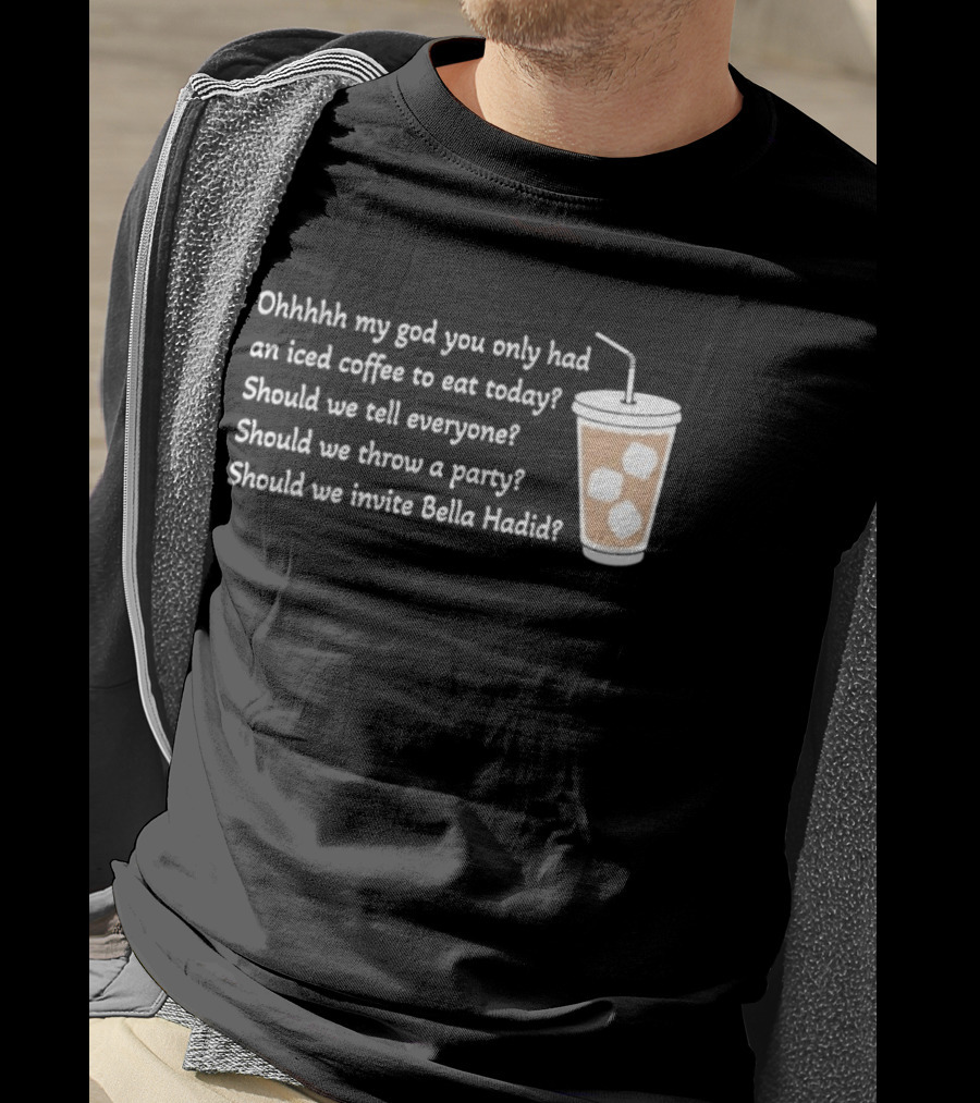 Ohhhhh My God You Only Had An Iced Coffee To Eat Today Should We Tell Everyone Should We Throw A Party Should We Invite Bella Hadid T-Shirt
