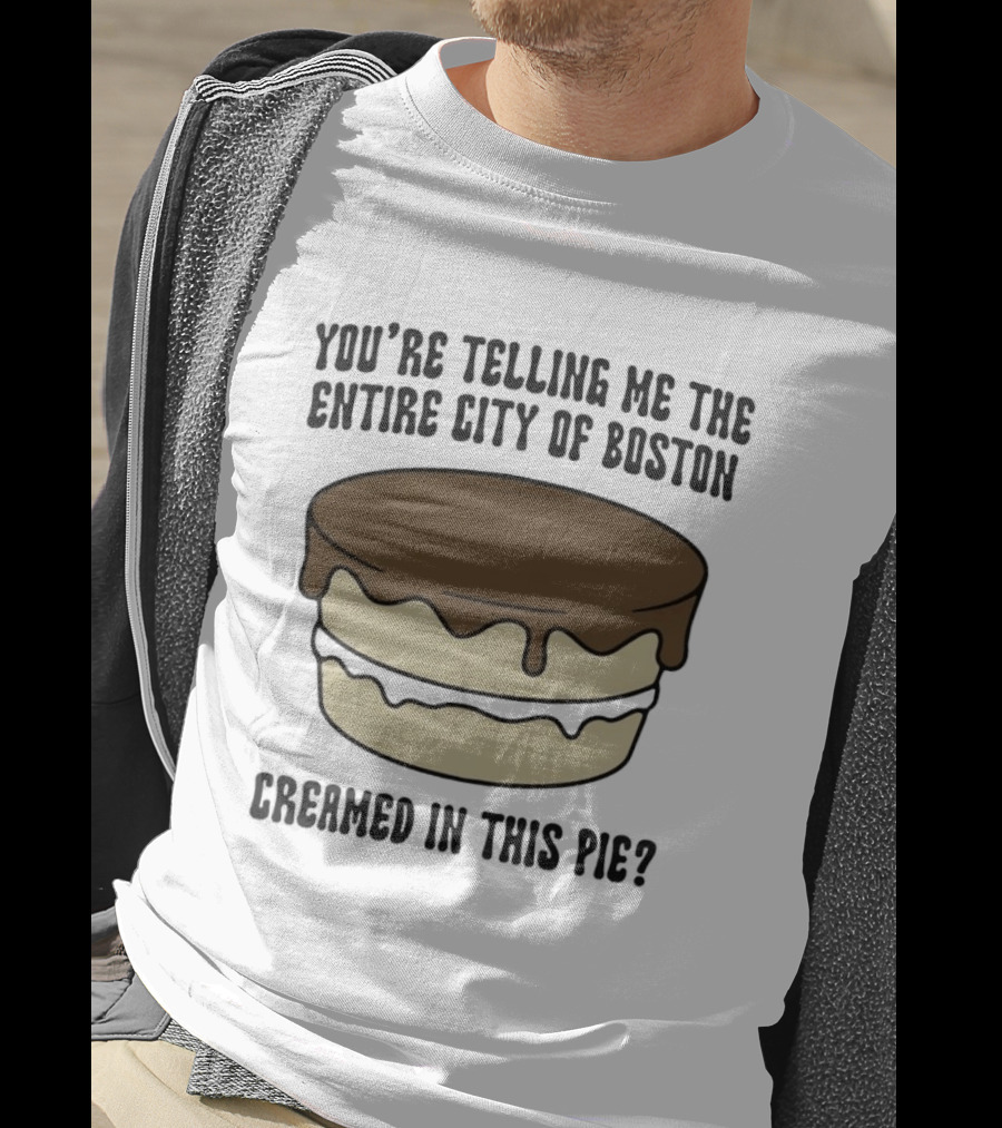 You're Telling Me The Entire City Of Boston Creamed In This Pie? T-Shirt