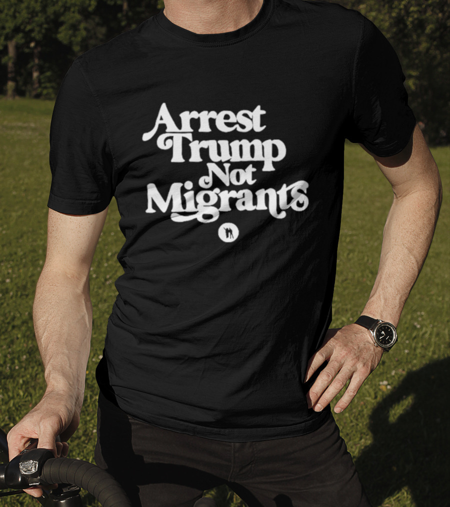 Arrest Trump Not Migrants Social Justice Message T-Shirt