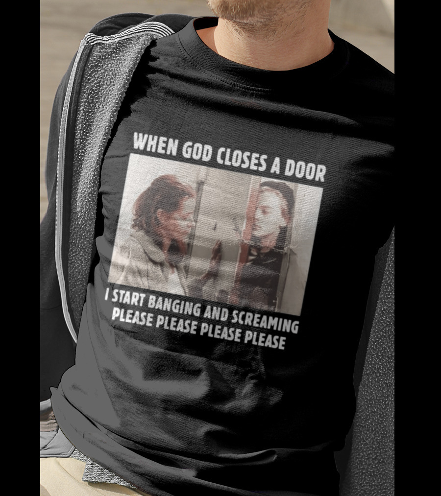When God Closes A Door Scene I Start Banging And Screaming Please Please Please Please T-Shirt