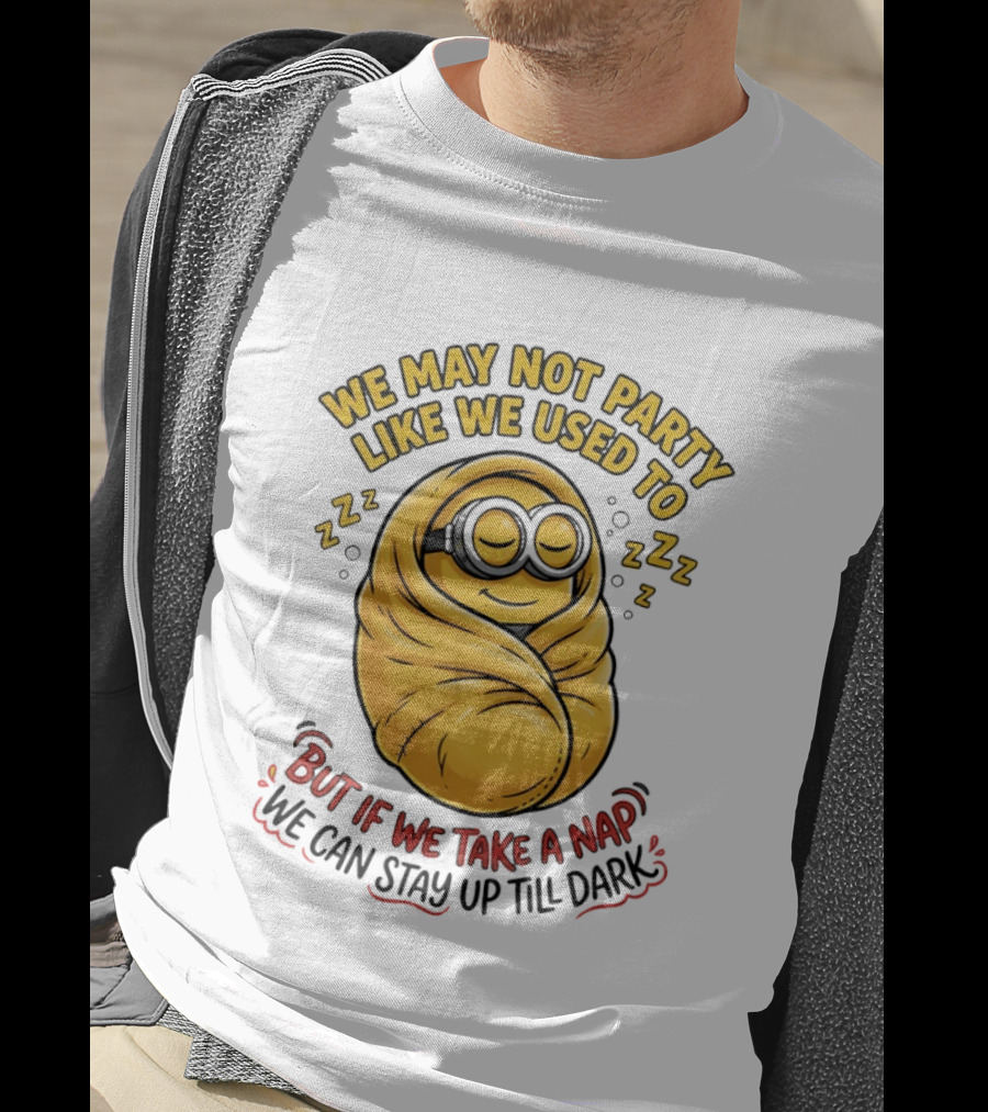 We May Not Party Like We Used To Minion Wrapped In Blanket But If We Take A Nap We Can Stay Up Till Dark T-Shirt