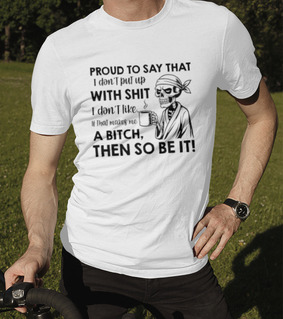 Proud To Say With Shit If That Makes Me A Bitch Then So Be It T-Shirt