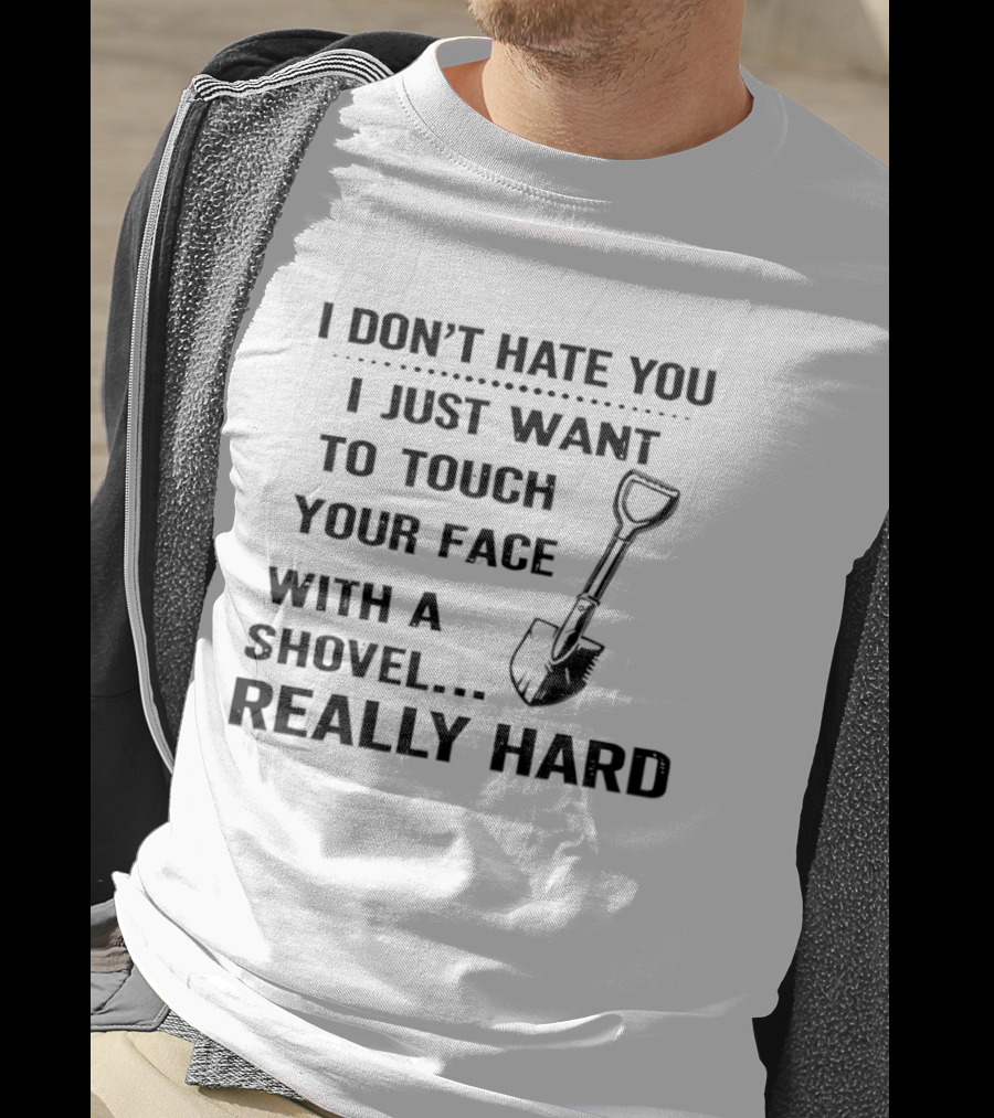 I Don't Hate You I Just Want To Touch Your Face With A Shovel Really Hard T-Shirt