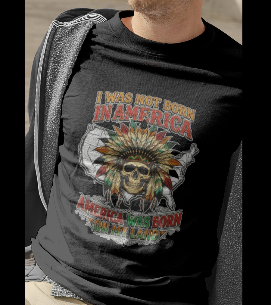 I Was Not Born In America Skull Headdress America Was Born On My Land T-Shirt