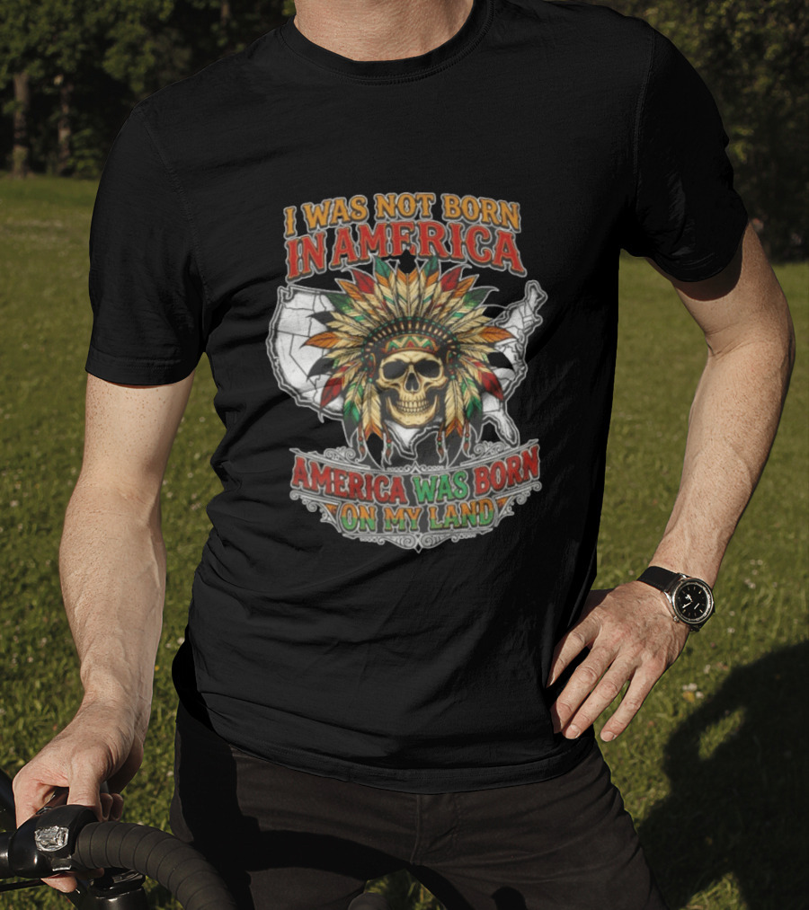 I Was Not Born In America Skull Headdress America Was Born On My Land T-Shirt