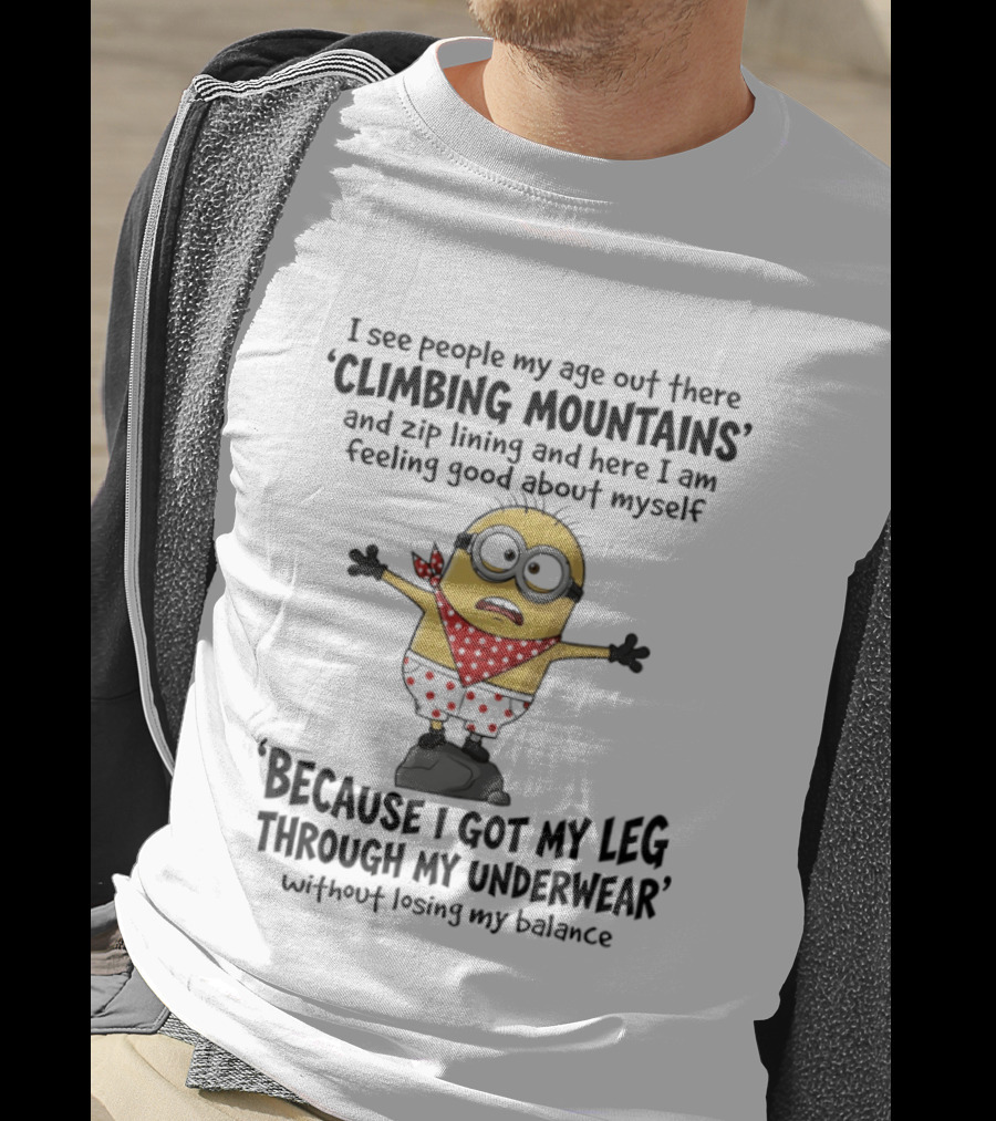Minion I See People My Age Climbing Mountains Feeling Good Because I Got My Leg Through My Underwear T-Shirt