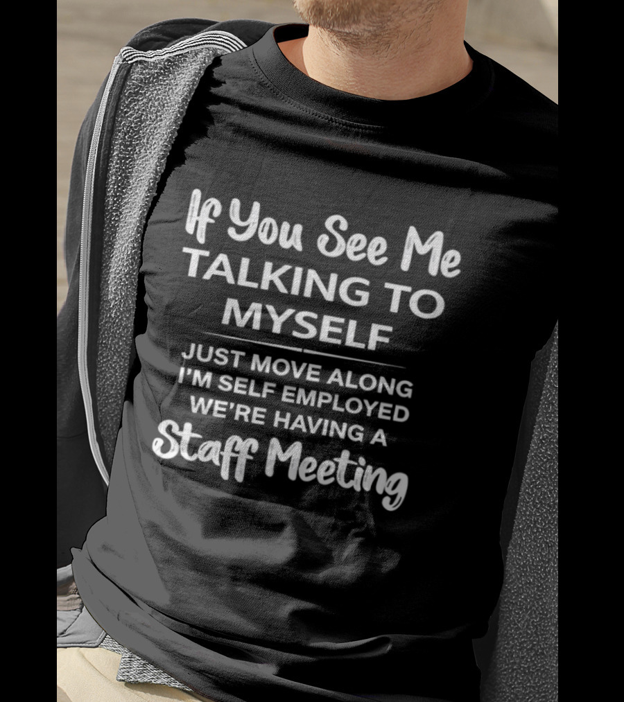If You See Me Talking To Myself Just Move Along I'm Self Employed We're Having A Staff Meeting T-Shirt