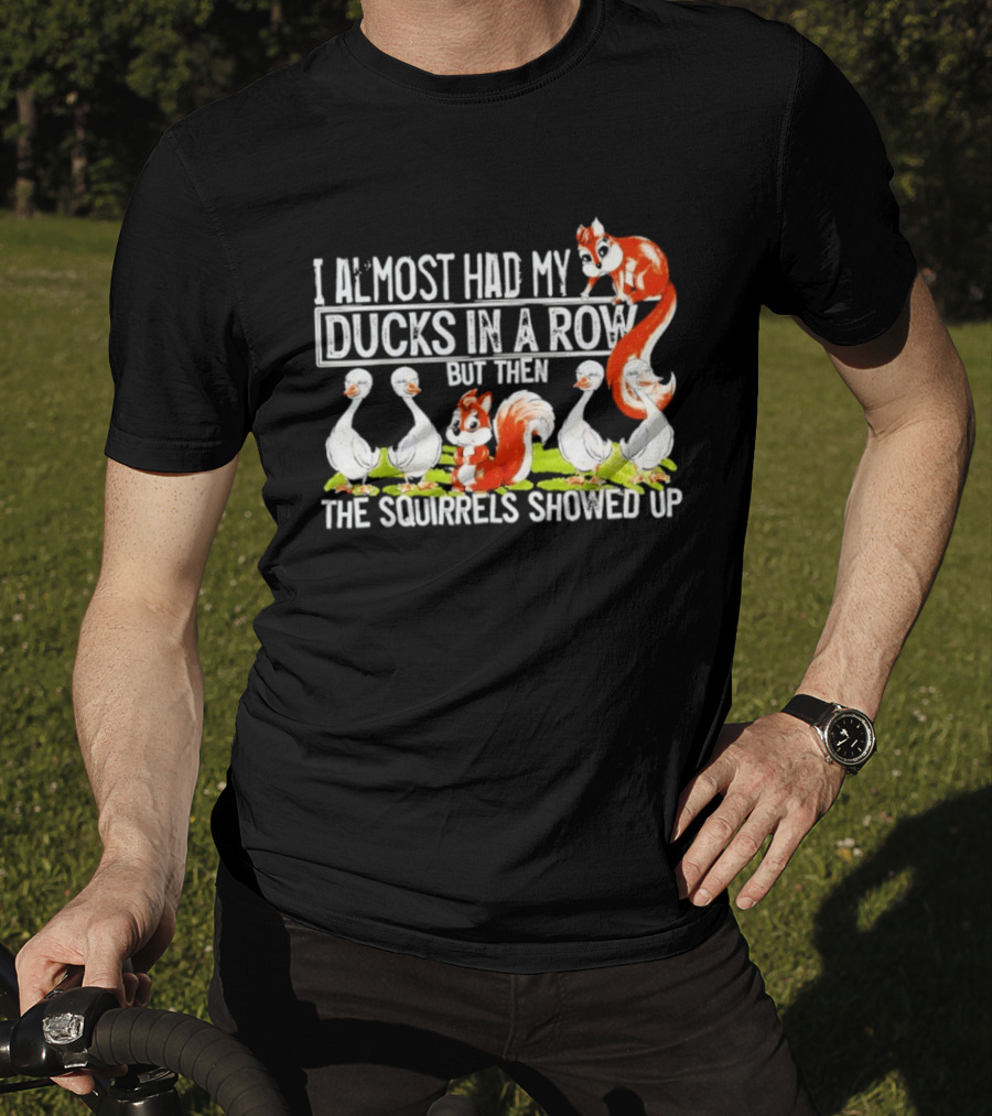 I Almost Had My Ducks In A Row But Then The Squirrels Showed Up Ducks Squirrels Humor T-Shirt
