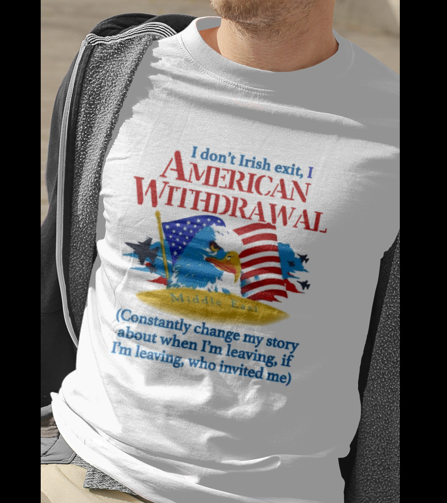 I Don't Irish Exit I American Withdrawal Middle East Constantly Change My Story About When I'm Leaving If I'm Leaving Who Invited Me T-Shirt