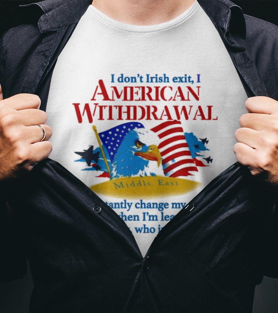 I Don't Irish Exit I American Withdrawal Middle East Constantly Change My Story About When I'm Leaving If I'm Leaving Who Invited Me T-Shirt