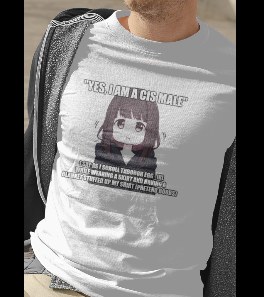 Yes I Am A Cis Male I Say As I Scroll Through Eggirl While Wearing Cat Ears And Having Blanket Stuffed Up My Like Boobs T-Shirt
