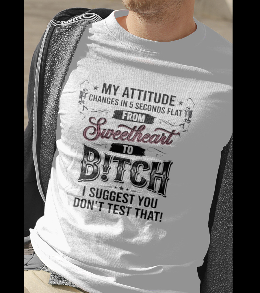 My Attitude Changes In 5 Seconds Flat From Sweetheart To Bitch I Suggest You Don't Test That T-Shirt