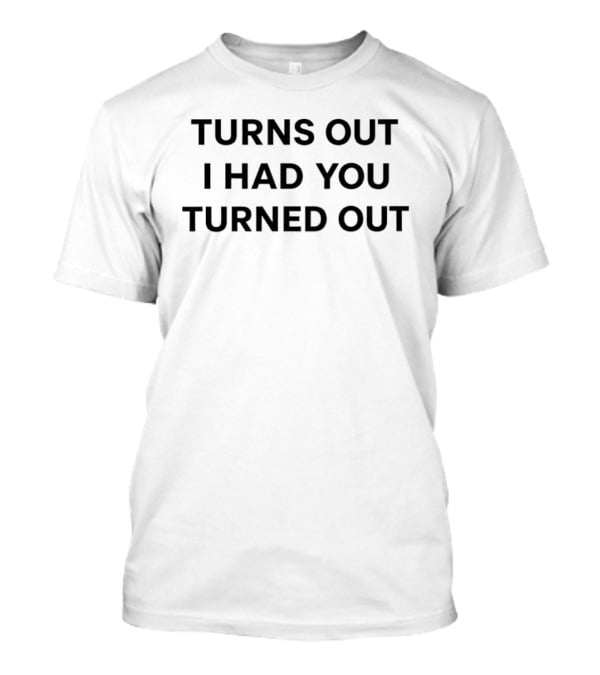 Turns Out I Had You Turned Out T-Shirt