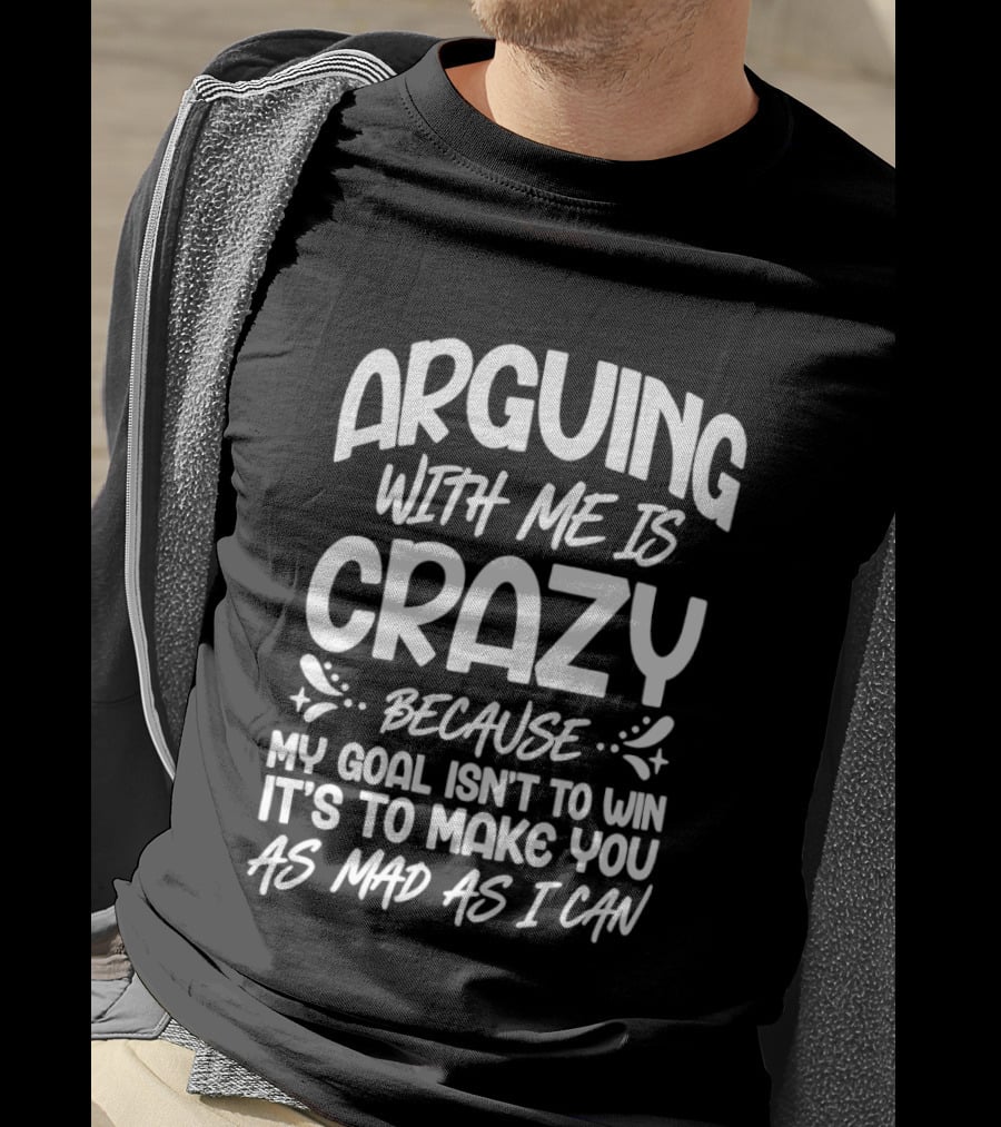 Arguing With Me Is Crazy Because My Goal Isn't To Win It's To Make You As Mad As I Can T-Shirt
