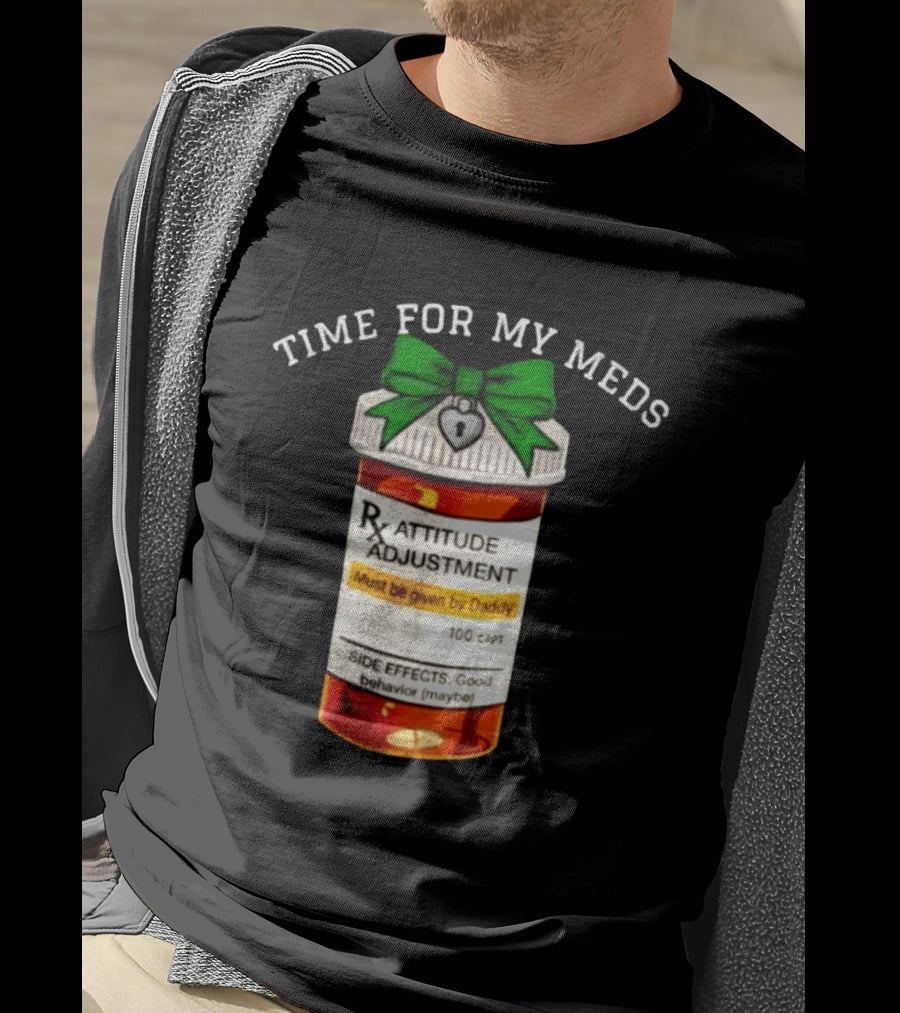 Time For My Meds Attitude Adjustment Rx Must Be Given By Daddy T-Shirt
