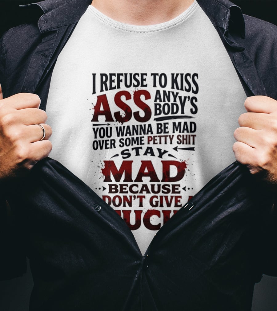 I Refuse To Kiss Ass Anybody's You Wanna Be Mad Over Some Petty Shit Stay Mad Because I Don't Give A Fuck T-Shirt