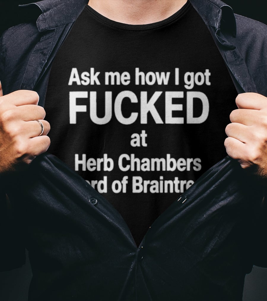 Herb Chambers Ford Of Braintree Ask Me How I Got Fucked T-Shirt