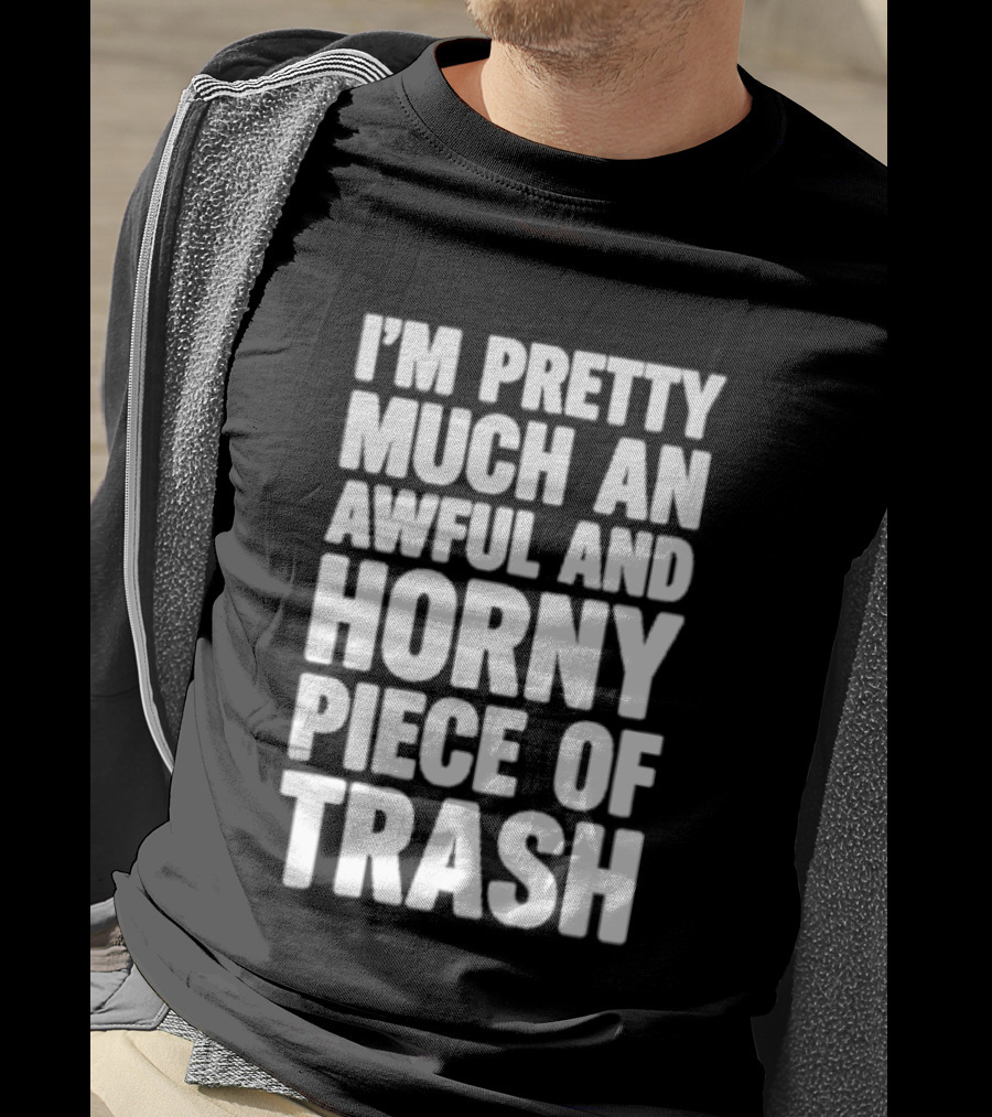 I'm Pretty Much An Awful And Horny Piece Of Trash T-Shirt