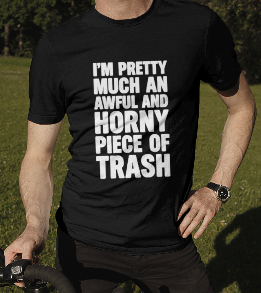 I'm Pretty Much An Awful And Horny Piece Of Trash T-Shirt