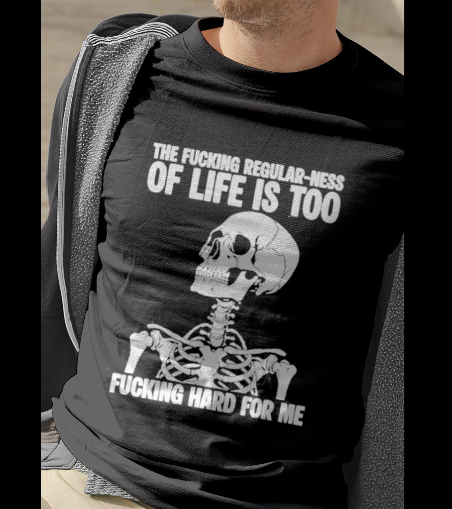 Skeleton The Fucking Regular Ness Of Life Is Too Fucking Hard For Me T-Shirt