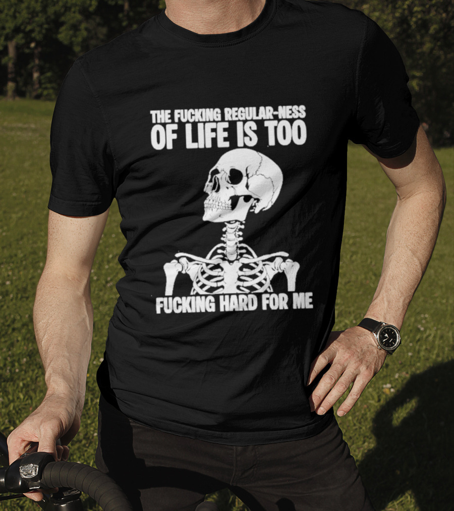 Skeleton The Fucking Regular Ness Of Life Is Too Fucking Hard For Me T-Shirt