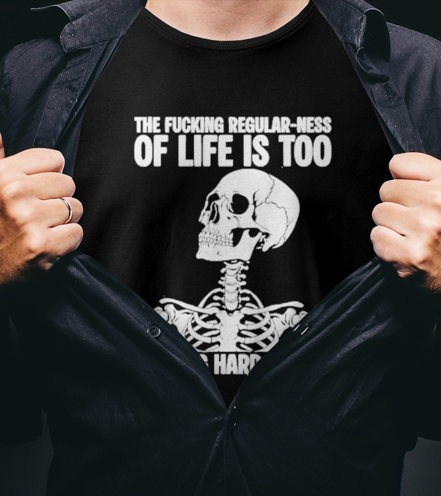 Skeleton The Fucking Regular Ness Of Life Is Too Fucking Hard For Me T-Shirt