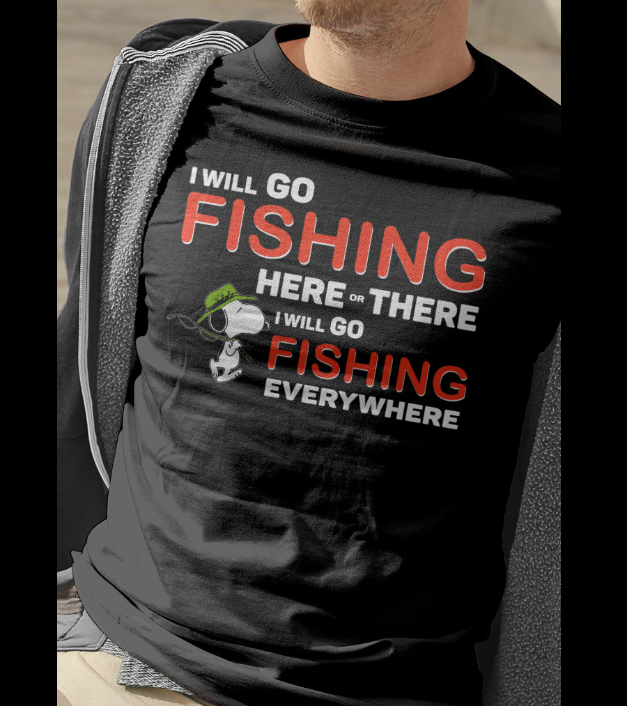 I Will Go Fishing Here Or There I Will Go Fishing Everywhere T-Shirt