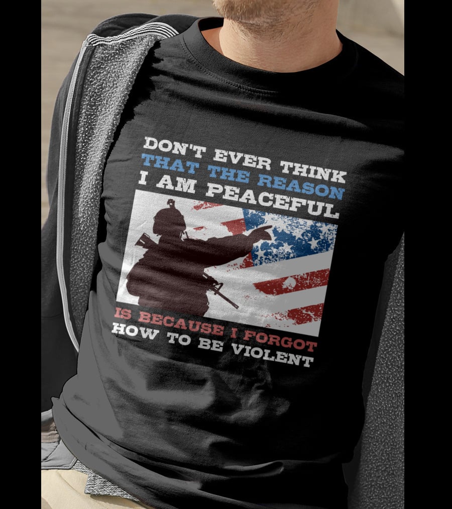 Don't Ever Think That The Reason I Am Peaceful Is Because I Forgot How To Be Violent T-Shirt