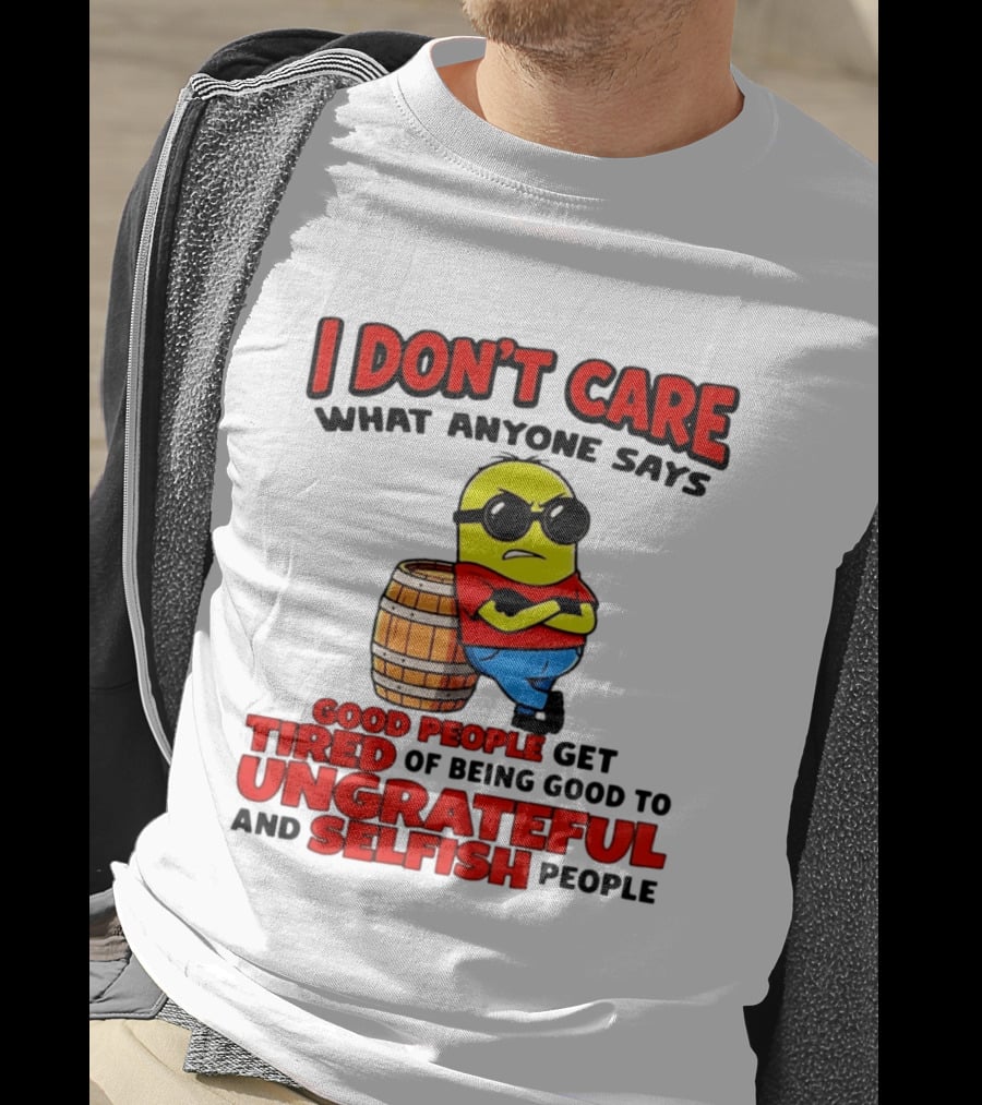 I Don't Care What Anyone Says Good People Get Tired Of Being Good To Ungrateful And Selfish People Minion T-Shirt
