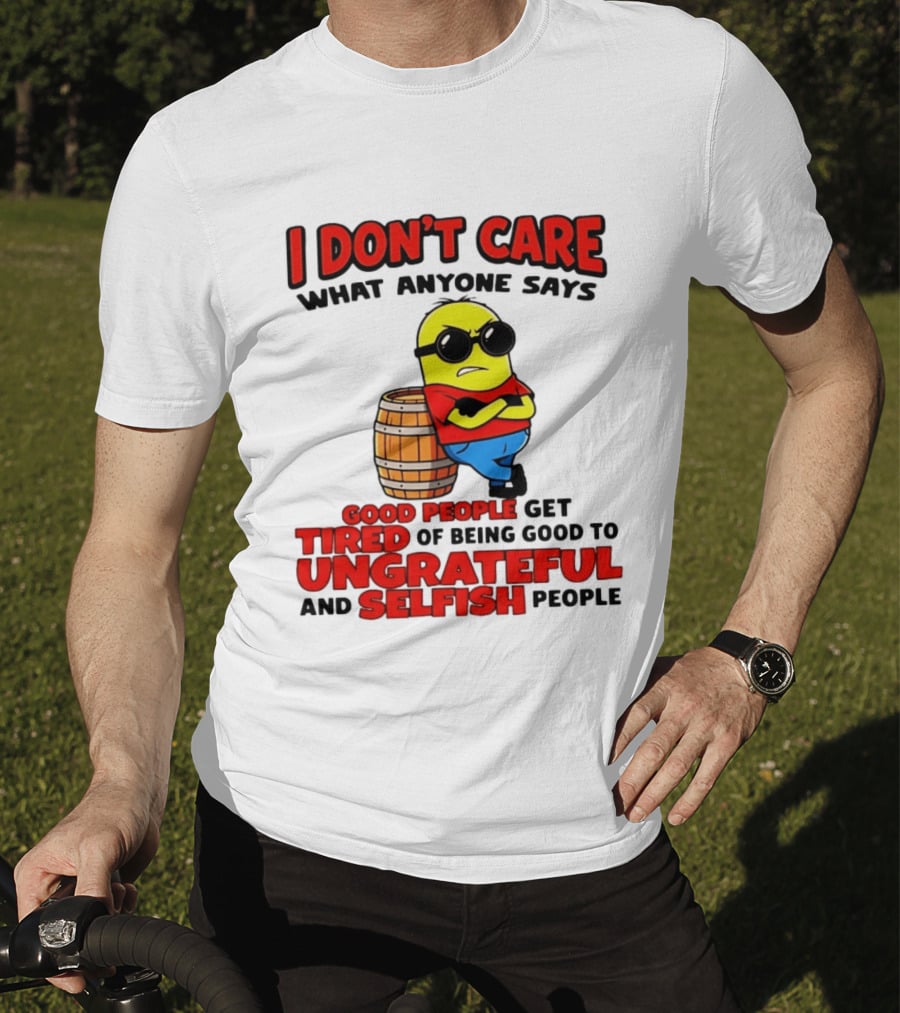 I Don't Care What Anyone Says Good People Get Tired Of Being Good To Ungrateful And Selfish People Minion T-Shirt