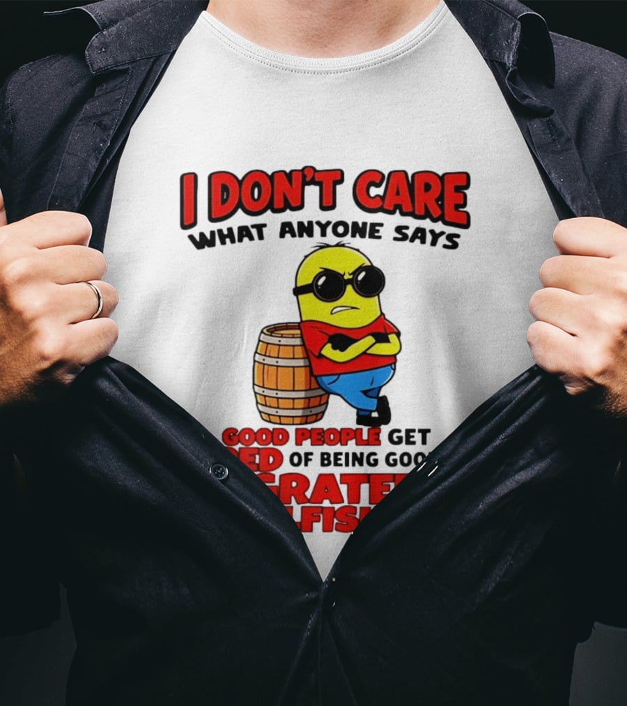 I Don't Care What Anyone Says Good People Get Tired Of Being Good To Ungrateful And Selfish People Minion T-Shirt