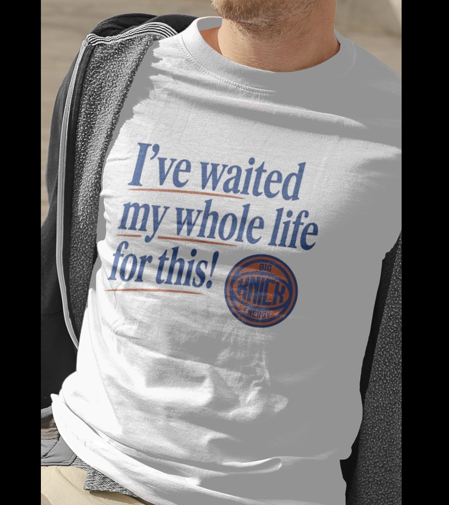 I've Waited My Whole Life For This Big Knick Energy New York Knicks T-Shirt