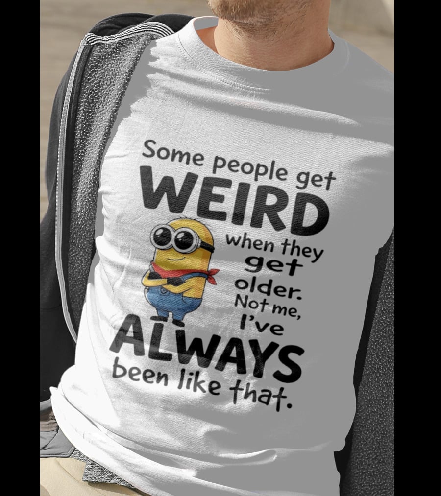 Minions Some People Get Weird When They Get Older Not Me I've Always Been Like That T-Shirt