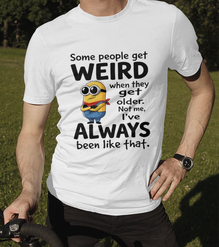 Minions Some People Get Weird When They Get Older Not Me I've Always Been Like That T-Shirt