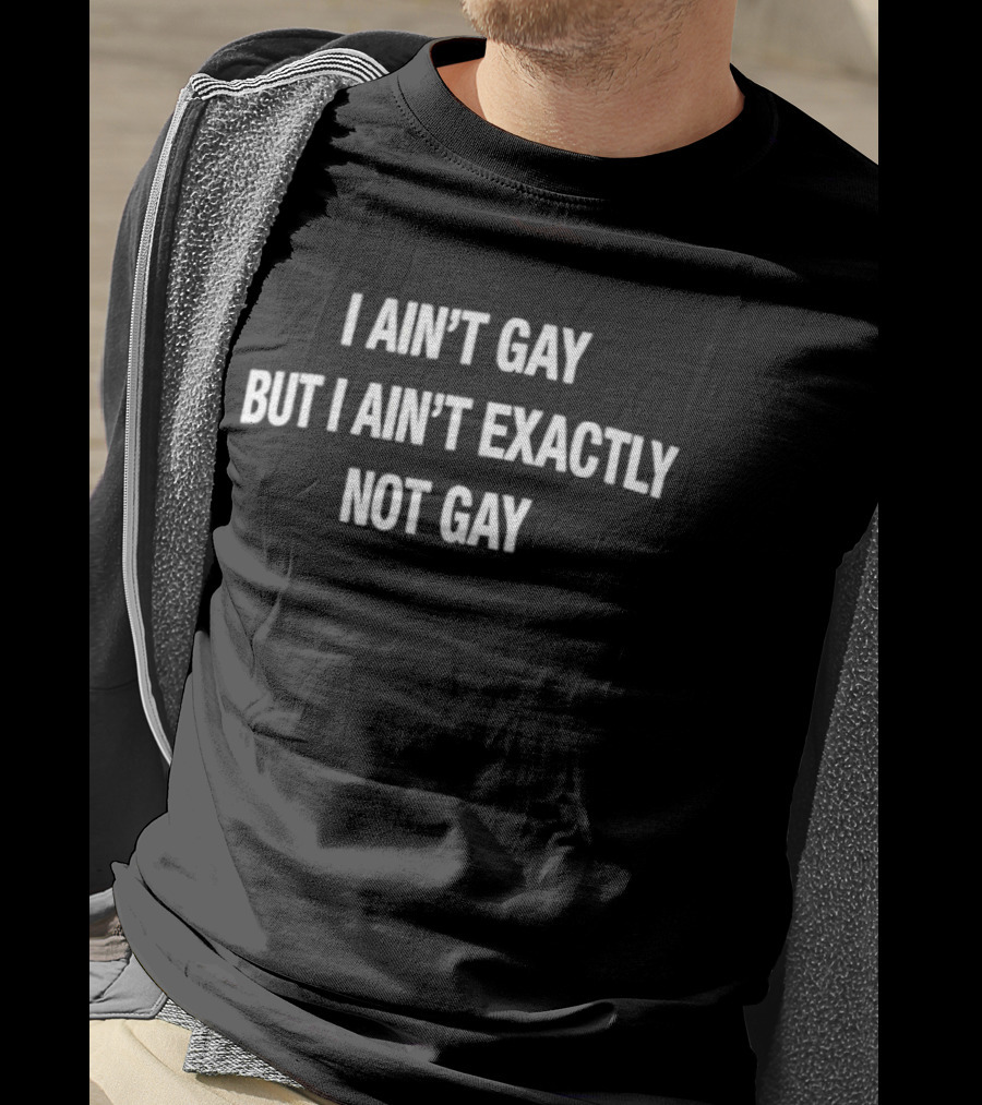 I Ain't Gay But I Ain't Exactly Not Gay T-Shirt