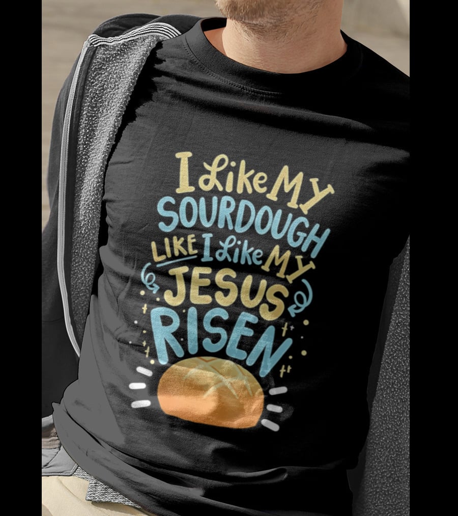 I Like My Sourdough Like I Like My Jesus Risen Bread T-Shirt