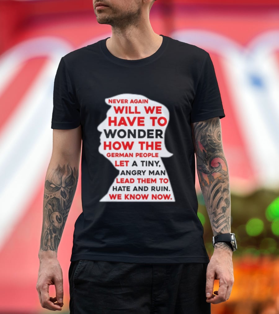 Will We Have To Wonder How The German People Let A Tiny Angry Man Lead Them To Hate And Ruin We Know Now T-Shirt